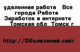 удаленная работа - Все города Работа » Заработок в интернете   . Томская обл.,Томск г.